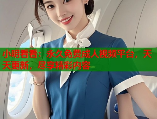小明看看：永久免费成人视频平台，天天更新，尽享精彩内容