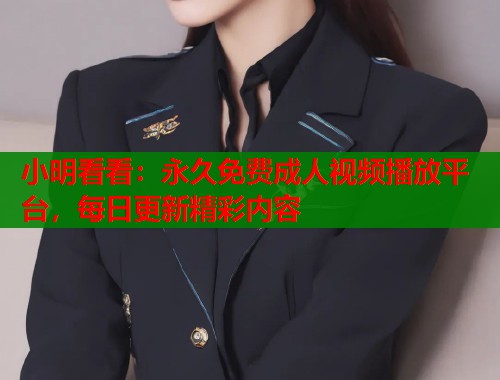 小明看看：永久免费成人视频播放平台，每日更新精彩内容