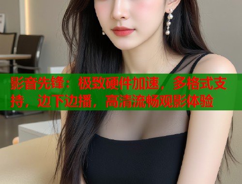 影音先锋：极致硬件加速，多格式支持，边下边播，高清流畅观影体验