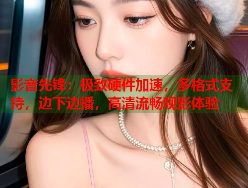 影音先锋：极致硬件加速，多格式支持，边下边播，高清流畅观影体验