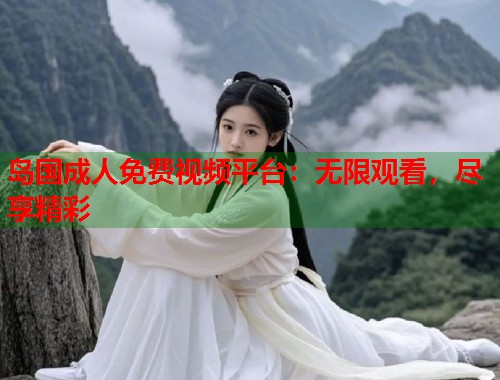 岛国成人免费视频平台：无限观看，尽享精彩