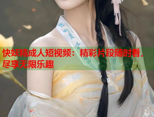 快妖精成人短视频：精彩片段随时看，尽享无限乐趣