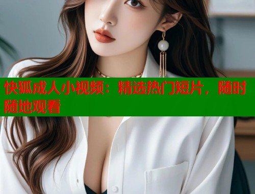 快狐成人小视频：精选热门短片，随时随地观看