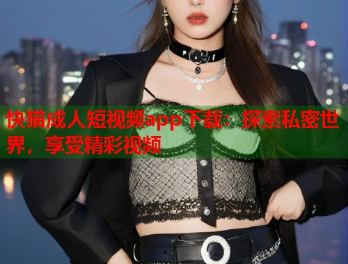 快猫成人短视频app下载：探索私密世界，享受精彩视频