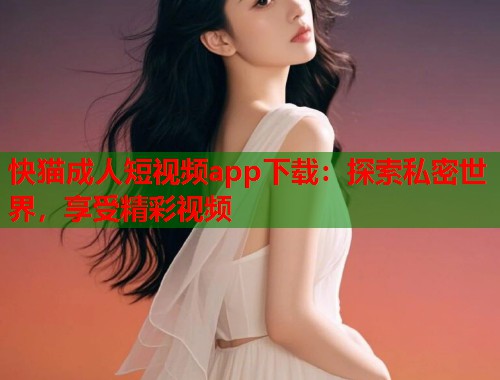 快猫成人短视频app下载：探索私密世界，享受精彩视频
