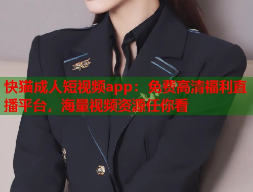 快猫成人短视频app：免费高清福利直播平台，海量视频资源任你看