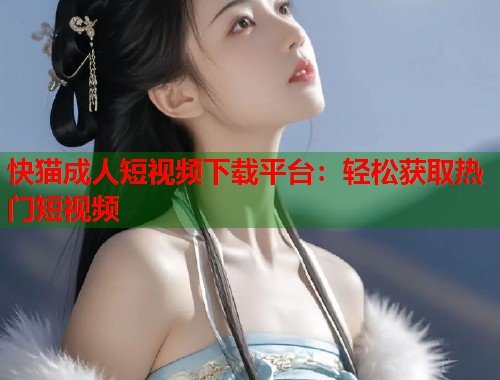 快猫成人短视频下载平台：轻松获取热门短视频