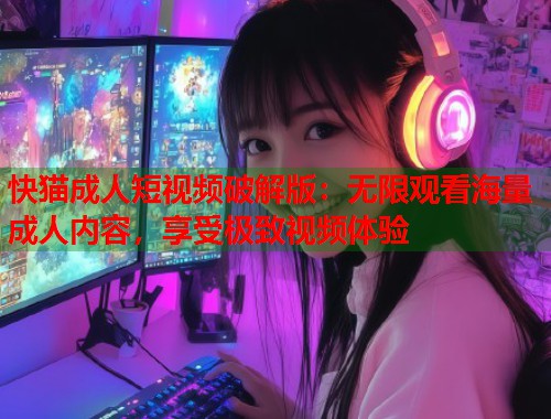 快猫成人短视频破解版：无限观看海量成人内容，享受极致视频体验