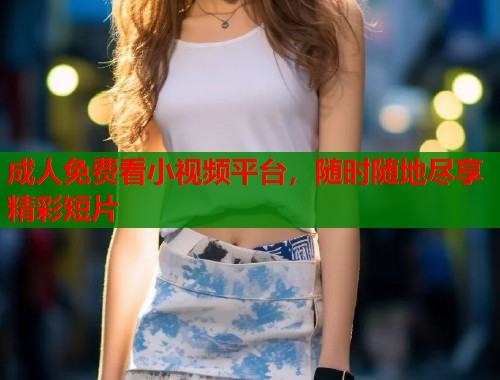 成人免费看小视频平台，随时随地尽享精彩短片