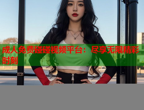 成人免费碰碰视频平台：尽享无限精彩时刻