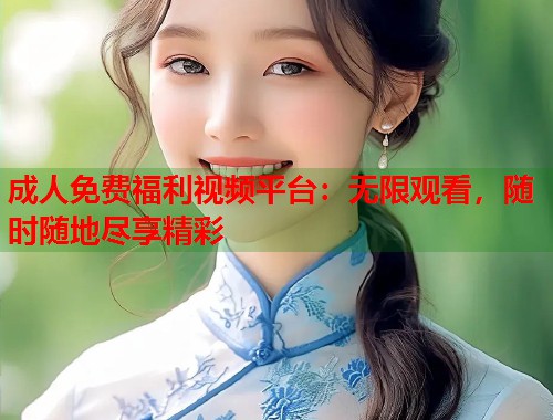 成人免费福利视频平台：无限观看，随时随地尽享精彩