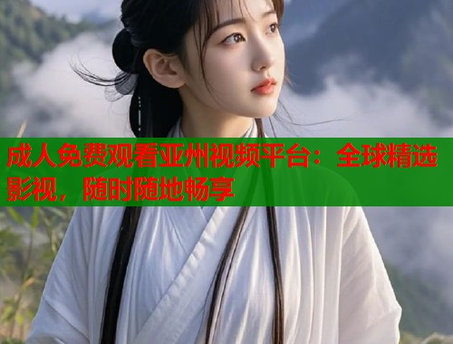成人免费观看亚州视频平台：全球精选影视，随时随地畅享