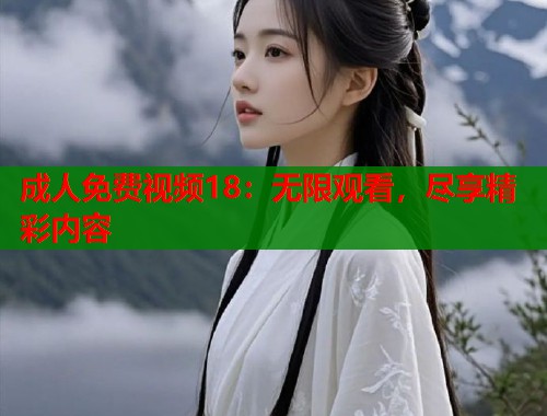 成人免费视频18：无限观看，尽享精彩内容