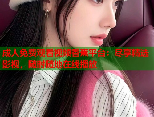 成人免费观看视频香蕉平台：尽享精选影视，随时随地在线播放