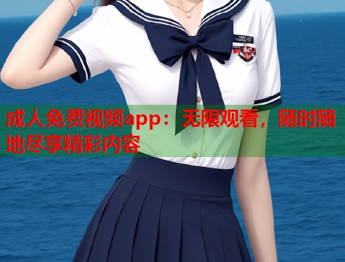 成人免费视频app：无限观看，随时随地尽享精彩内容