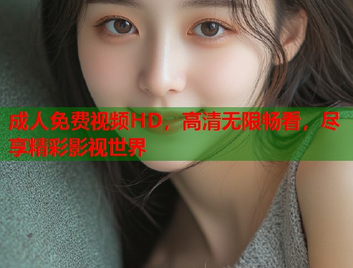成人免费视频HD，高清无限畅看，尽享精彩影视世界