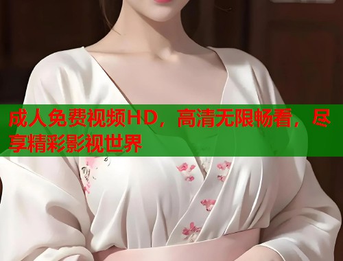 成人免费视频HD，高清无限畅看，尽享精彩影视世界