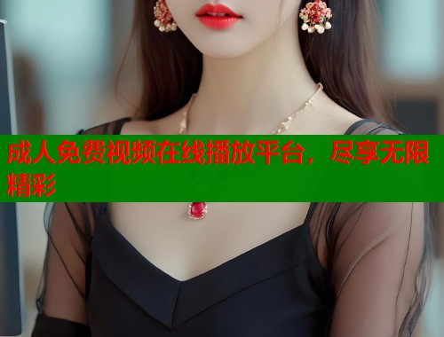 成人免费视频在线播放平台，尽享无限精彩