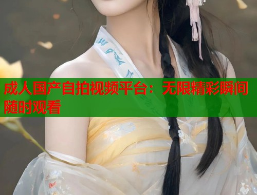 成人国产自拍视频平台：无限精彩瞬间随时观看