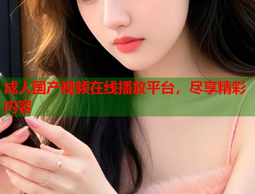 成人国产视频在线播放平台，尽享精彩内容