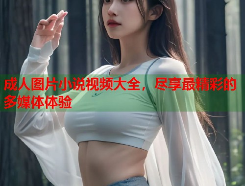 成人图片小说视频大全，尽享最精彩的多媒体体验