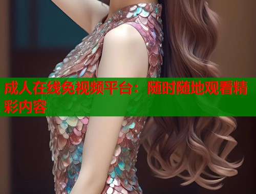 成人在线免视频平台：随时随地观看精彩内容