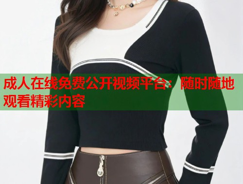 成人在线免费公开视频平台：随时随地观看精彩内容
