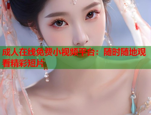成人在线免费小视频平台：随时随地观看精彩短片