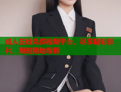 成人在线免费视频平台，尽享精彩影片，随时随地观看