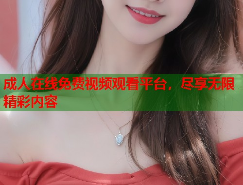 成人在线免费视频观看平台，尽享无限精彩内容