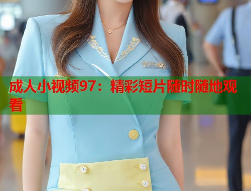 成人小视频97：精彩短片随时随地观看