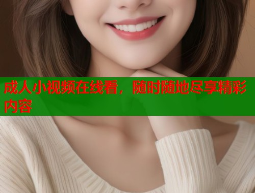 成人小视频在线看，随时随地尽享精彩内容