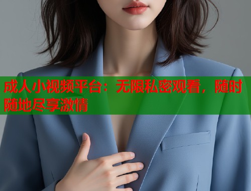 成人小视频平台：无限私密观看，随时随地尽享激情