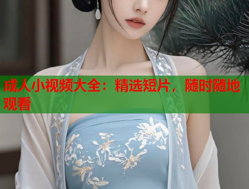 成人小视频大全：精选短片，随时随地观看