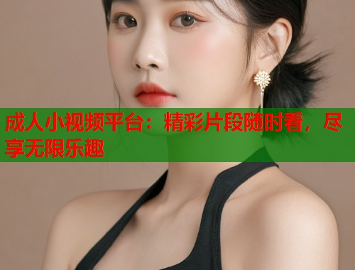 成人小视频平台：精彩片段随时看，尽享无限乐趣