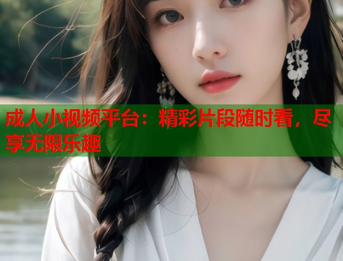 成人小视频平台：精彩片段随时看，尽享无限乐趣