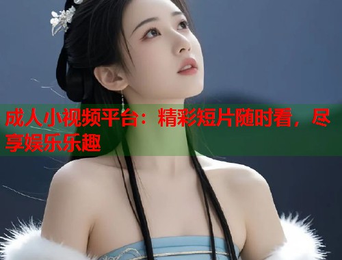 成人小视频平台：精彩短片随时看，尽享娱乐乐趣