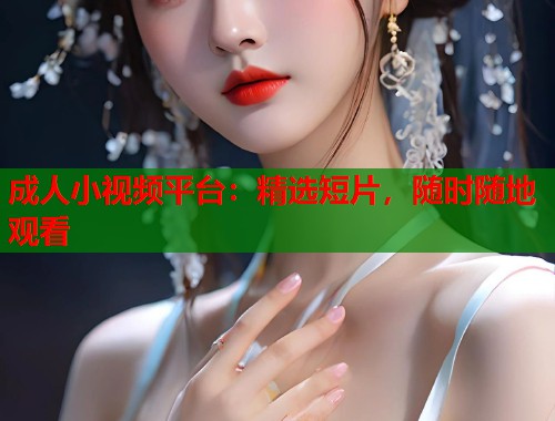 成人小视频平台：精选短片，随时随地观看