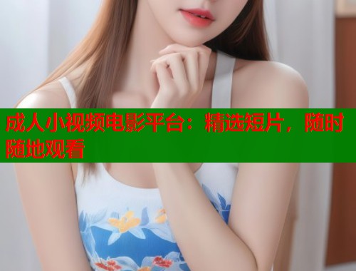 成人小视频电影平台：精选短片，随时随地观看