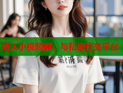成人小视频群：与私密社交平台
