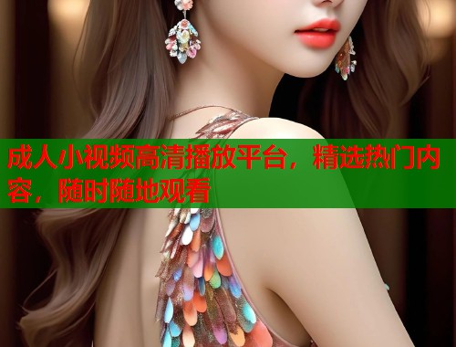 成人小视频高清播放平台，精选热门内容，随时随地观看