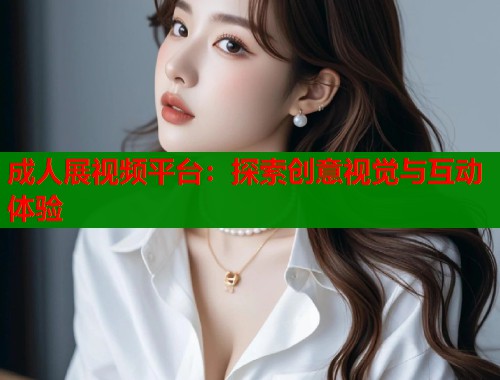 成人展视频平台：探索创意视觉与互动体验