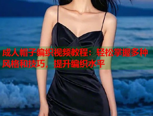 成人帽子编织视频教程：轻松掌握多种风格和技巧，提升编织水平