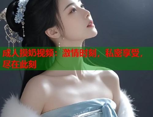 成人摸奶视频：激情时刻，私密享受，尽在此刻