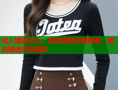 成人播放平台，高清视频无限畅看，随时随地尽享精彩