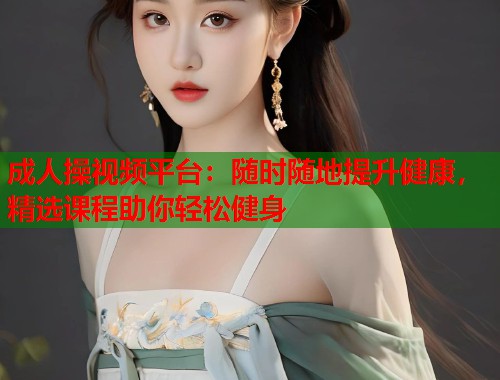 成人操视频平台：随时随地提升健康，精选课程助你轻松健身