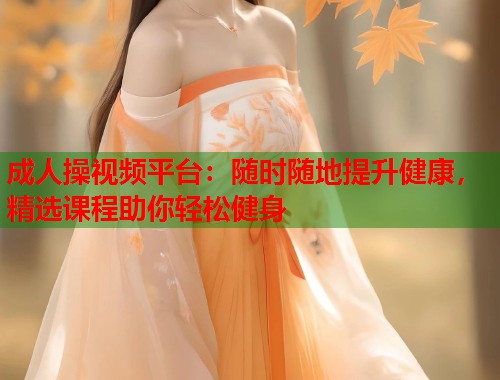 成人操视频平台：随时随地提升健康，精选课程助你轻松健身