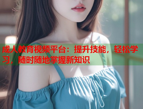 成人教育视频平台：提升技能，轻松学习，随时随地掌握新知识
