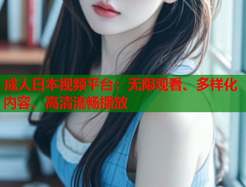 成人日本视频平台：无限观看、多样化内容、高清流畅播放