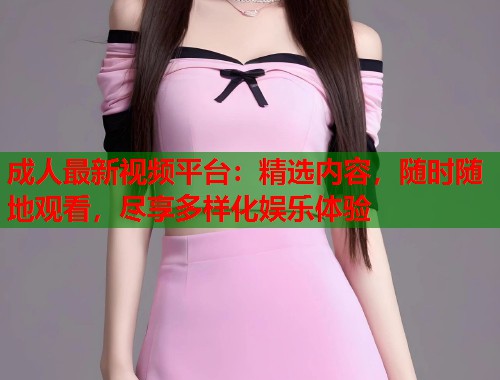 成人最新视频平台：精选内容，随时随地观看，尽享多样化娱乐体验
